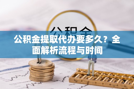 且末公积金提取代办要多久？全面解析流程与时间