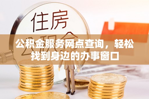 且末公积金服务网点查询，轻松找到身边的办事窗口